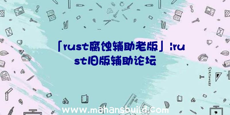 「rust腐蚀辅助老版」|rust旧版辅助论坛